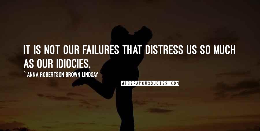 Anna Robertson Brown Lindsay Quotes: It is not our failures that distress us so much as our idiocies.