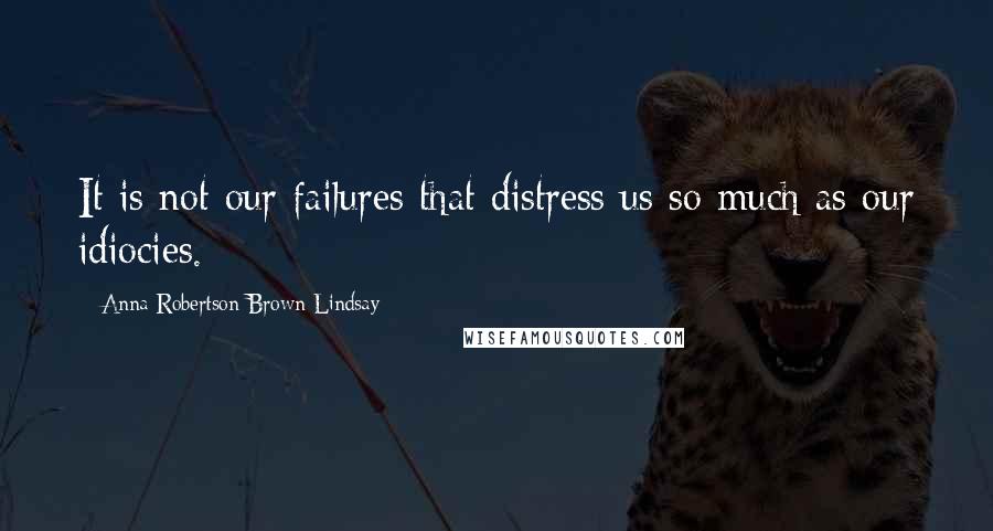 Anna Robertson Brown Lindsay Quotes: It is not our failures that distress us so much as our idiocies.