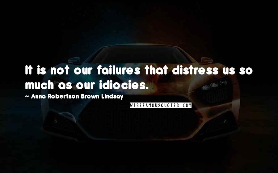 Anna Robertson Brown Lindsay Quotes: It is not our failures that distress us so much as our idiocies.