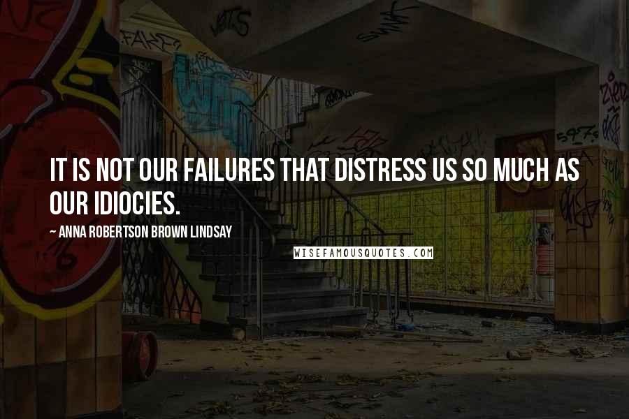 Anna Robertson Brown Lindsay Quotes: It is not our failures that distress us so much as our idiocies.