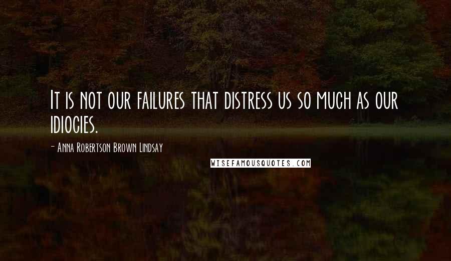 Anna Robertson Brown Lindsay Quotes: It is not our failures that distress us so much as our idiocies.