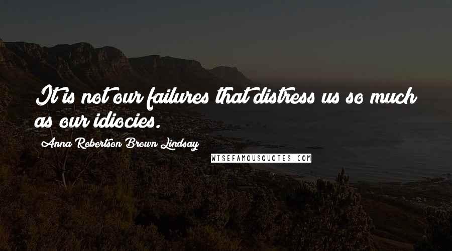 Anna Robertson Brown Lindsay Quotes: It is not our failures that distress us so much as our idiocies.