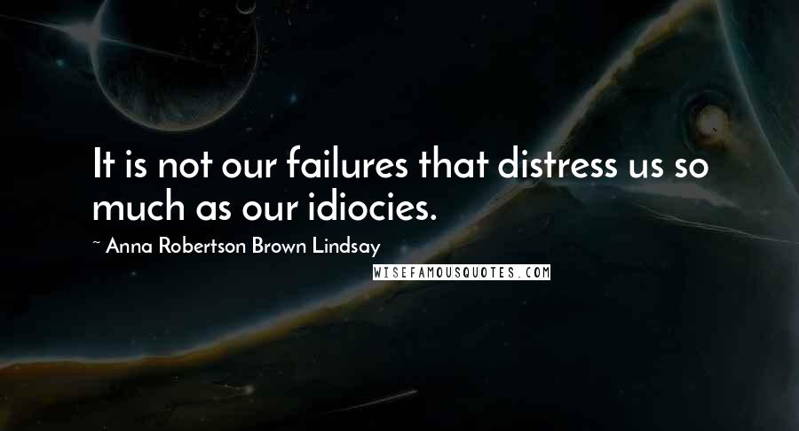 Anna Robertson Brown Lindsay Quotes: It is not our failures that distress us so much as our idiocies.