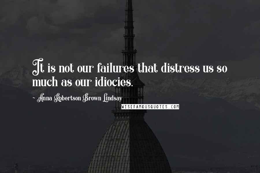 Anna Robertson Brown Lindsay Quotes: It is not our failures that distress us so much as our idiocies.