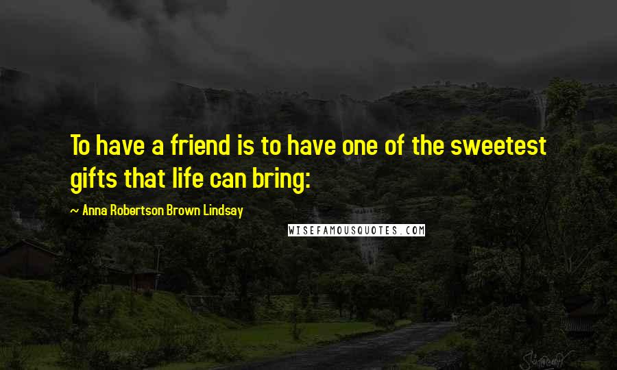 Anna Robertson Brown Lindsay Quotes: To have a friend is to have one of the sweetest gifts that life can bring: