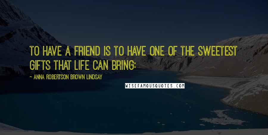 Anna Robertson Brown Lindsay Quotes: To have a friend is to have one of the sweetest gifts that life can bring: