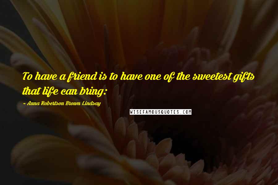 Anna Robertson Brown Lindsay Quotes: To have a friend is to have one of the sweetest gifts that life can bring: