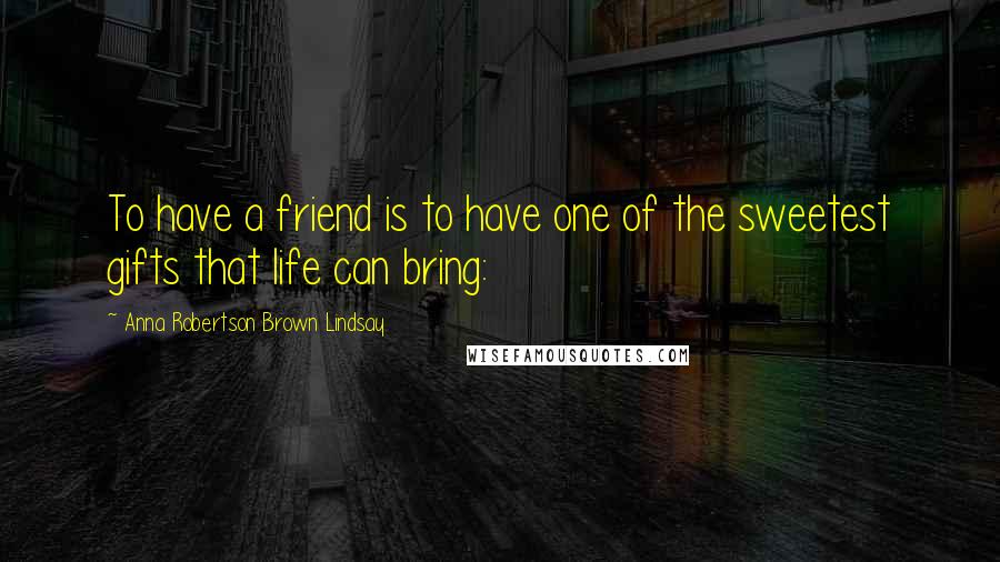 Anna Robertson Brown Lindsay Quotes: To have a friend is to have one of the sweetest gifts that life can bring: