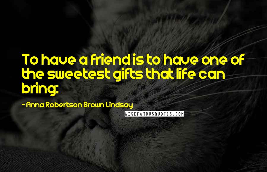 Anna Robertson Brown Lindsay Quotes: To have a friend is to have one of the sweetest gifts that life can bring: