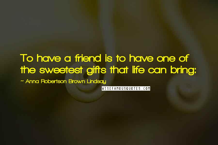 Anna Robertson Brown Lindsay Quotes: To have a friend is to have one of the sweetest gifts that life can bring: