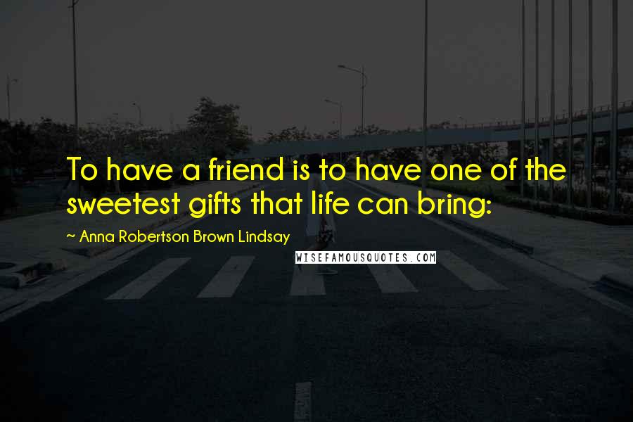 Anna Robertson Brown Lindsay Quotes: To have a friend is to have one of the sweetest gifts that life can bring: