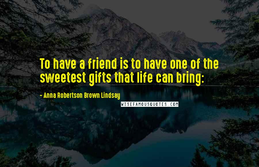 Anna Robertson Brown Lindsay Quotes: To have a friend is to have one of the sweetest gifts that life can bring: