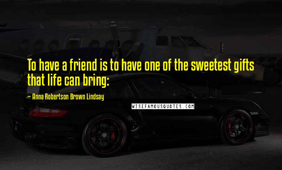 Anna Robertson Brown Lindsay Quotes: To have a friend is to have one of the sweetest gifts that life can bring: