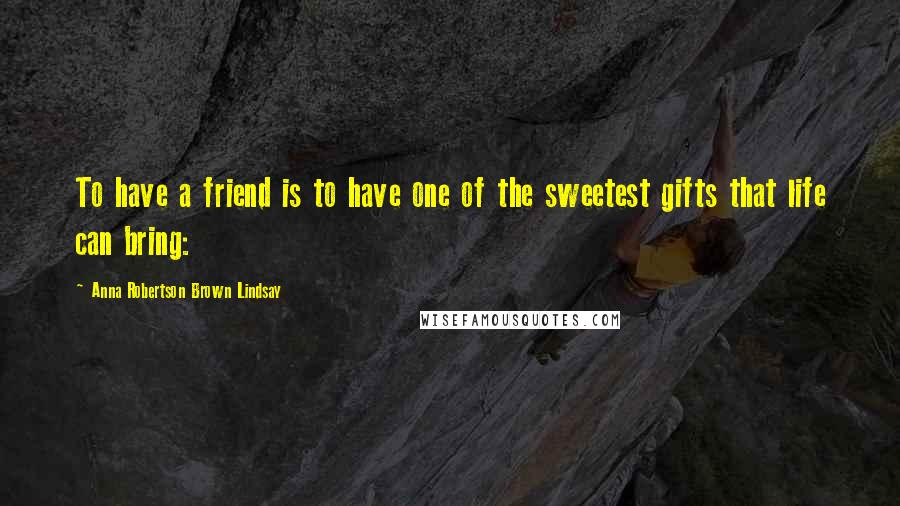 Anna Robertson Brown Lindsay Quotes: To have a friend is to have one of the sweetest gifts that life can bring: