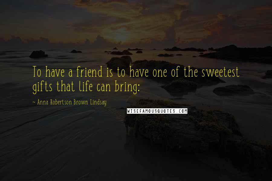 Anna Robertson Brown Lindsay Quotes: To have a friend is to have one of the sweetest gifts that life can bring: