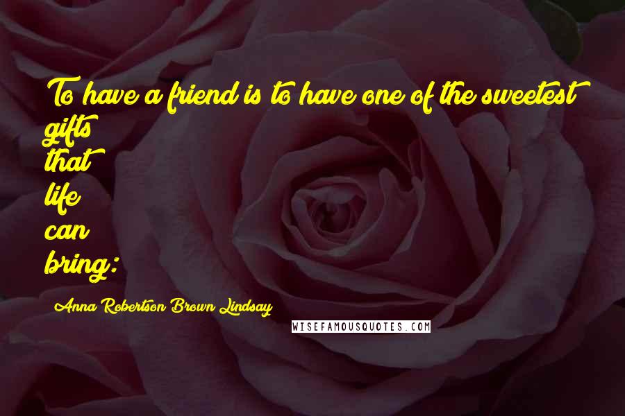 Anna Robertson Brown Lindsay Quotes: To have a friend is to have one of the sweetest gifts that life can bring: