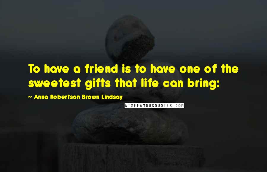 Anna Robertson Brown Lindsay Quotes: To have a friend is to have one of the sweetest gifts that life can bring: