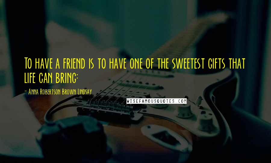 Anna Robertson Brown Lindsay Quotes: To have a friend is to have one of the sweetest gifts that life can bring: