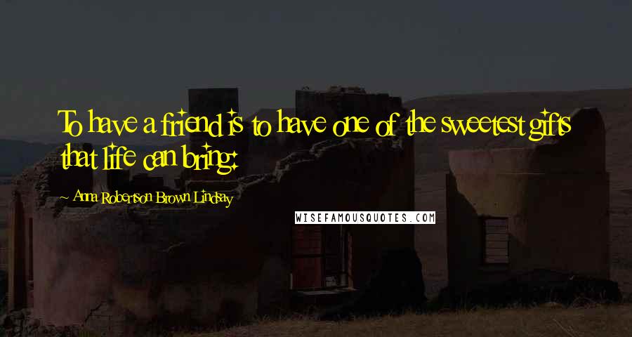 Anna Robertson Brown Lindsay Quotes: To have a friend is to have one of the sweetest gifts that life can bring: