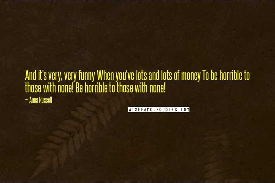 Anna Russell Quotes: And it's very, very funny When you've lots and lots of money To be horrible to those with none! Be horrible to those with none!