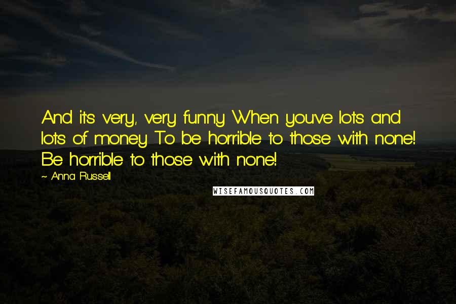 Anna Russell Quotes: And it's very, very funny When you've lots and lots of money To be horrible to those with none! Be horrible to those with none!