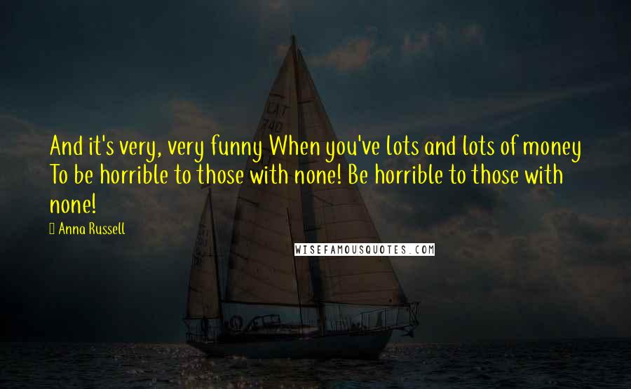 Anna Russell Quotes: And it's very, very funny When you've lots and lots of money To be horrible to those with none! Be horrible to those with none!