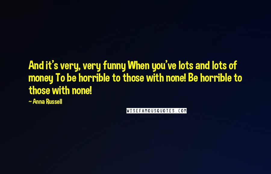 Anna Russell Quotes: And it's very, very funny When you've lots and lots of money To be horrible to those with none! Be horrible to those with none!