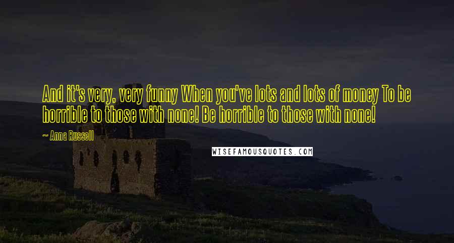 Anna Russell Quotes: And it's very, very funny When you've lots and lots of money To be horrible to those with none! Be horrible to those with none!