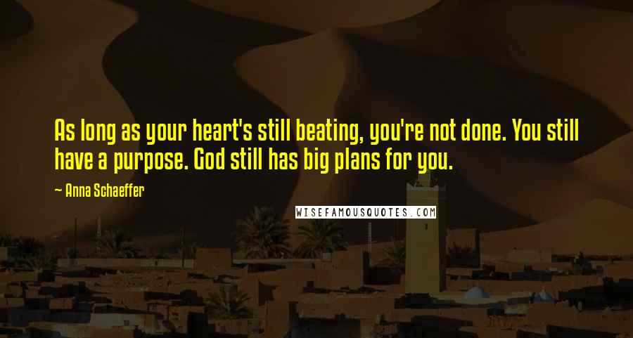 Anna Schaeffer Quotes: As long as your heart's still beating, you're not done. You still have a purpose. God still has big plans for you.