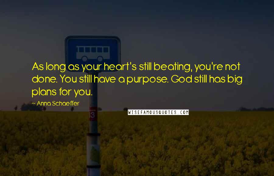 Anna Schaeffer Quotes: As long as your heart's still beating, you're not done. You still have a purpose. God still has big plans for you.