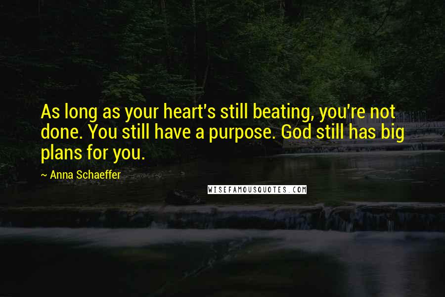 Anna Schaeffer Quotes: As long as your heart's still beating, you're not done. You still have a purpose. God still has big plans for you.