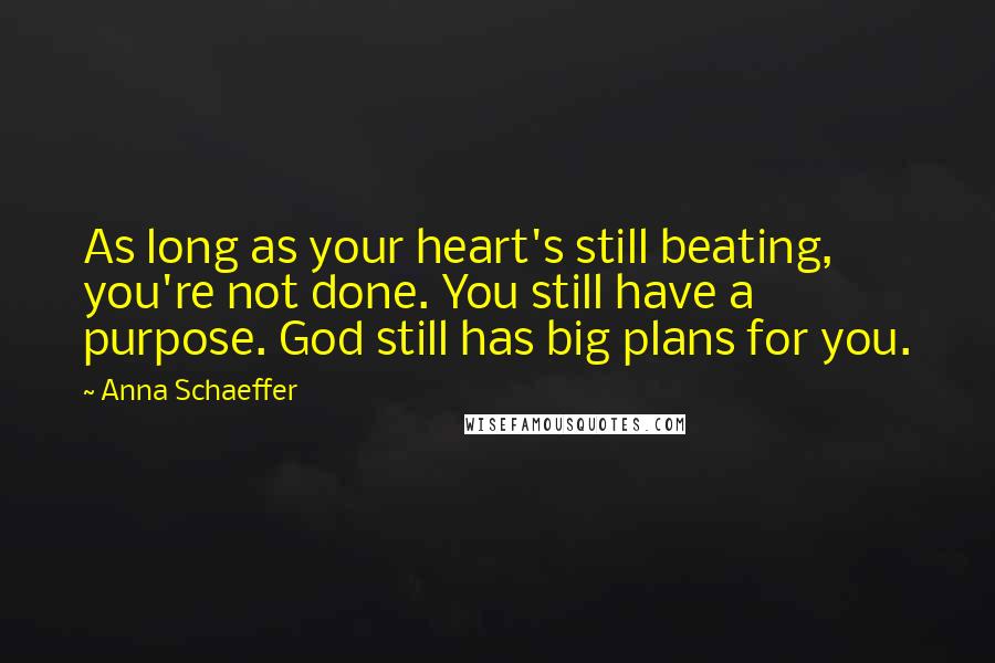 Anna Schaeffer Quotes: As long as your heart's still beating, you're not done. You still have a purpose. God still has big plans for you.