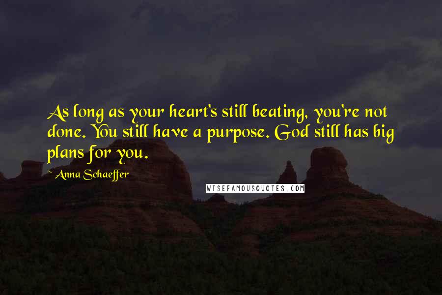 Anna Schaeffer Quotes: As long as your heart's still beating, you're not done. You still have a purpose. God still has big plans for you.