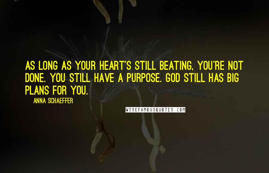 Anna Schaeffer Quotes: As long as your heart's still beating, you're not done. You still have a purpose. God still has big plans for you.