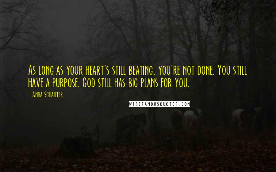 Anna Schaeffer Quotes: As long as your heart's still beating, you're not done. You still have a purpose. God still has big plans for you.