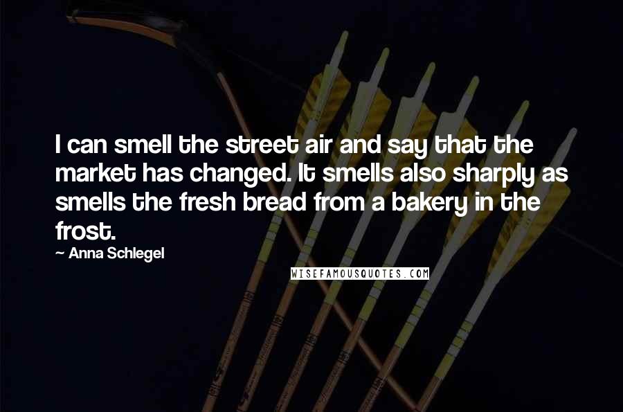 Anna Schlegel Quotes: I can smell the street air and say that the market has changed. It smells also sharply as smells the fresh bread from a bakery in the frost.