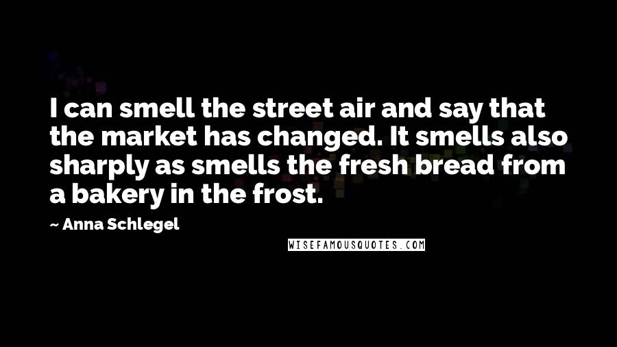 Anna Schlegel Quotes: I can smell the street air and say that the market has changed. It smells also sharply as smells the fresh bread from a bakery in the frost.