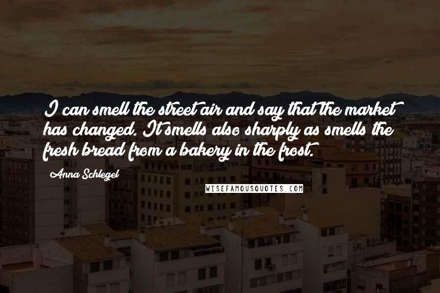 Anna Schlegel Quotes: I can smell the street air and say that the market has changed. It smells also sharply as smells the fresh bread from a bakery in the frost.