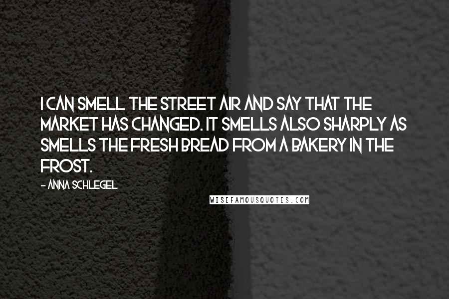 Anna Schlegel Quotes: I can smell the street air and say that the market has changed. It smells also sharply as smells the fresh bread from a bakery in the frost.