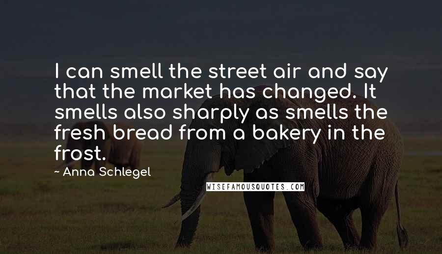 Anna Schlegel Quotes: I can smell the street air and say that the market has changed. It smells also sharply as smells the fresh bread from a bakery in the frost.
