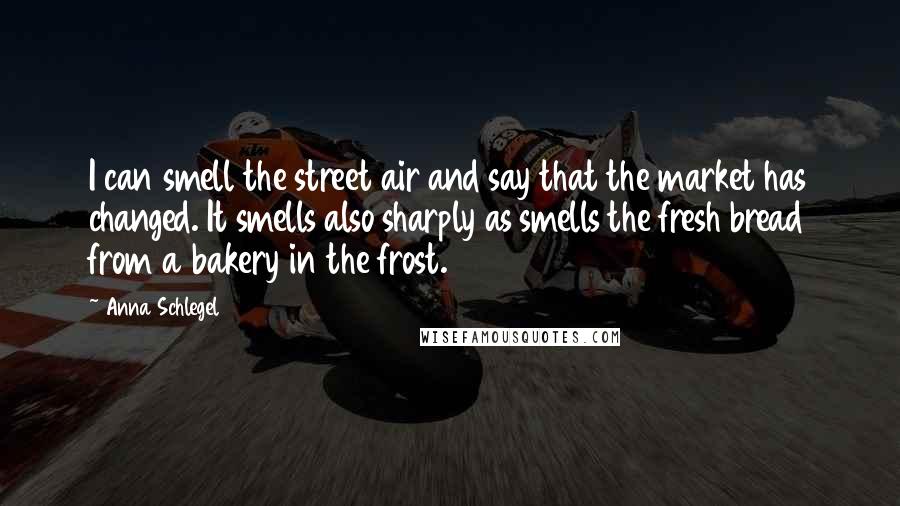 Anna Schlegel Quotes: I can smell the street air and say that the market has changed. It smells also sharply as smells the fresh bread from a bakery in the frost.