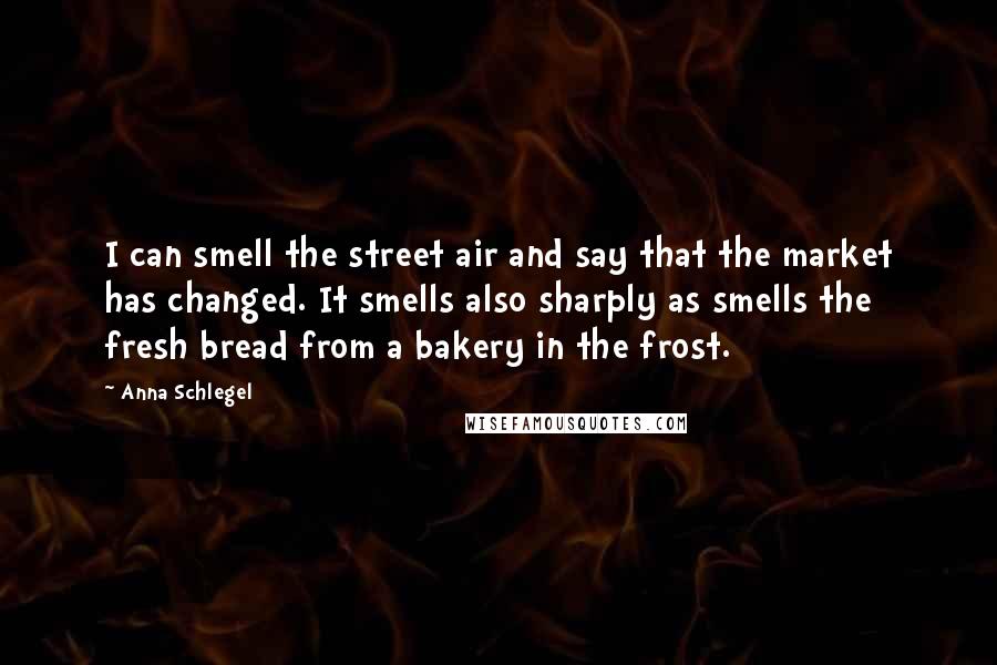 Anna Schlegel Quotes: I can smell the street air and say that the market has changed. It smells also sharply as smells the fresh bread from a bakery in the frost.