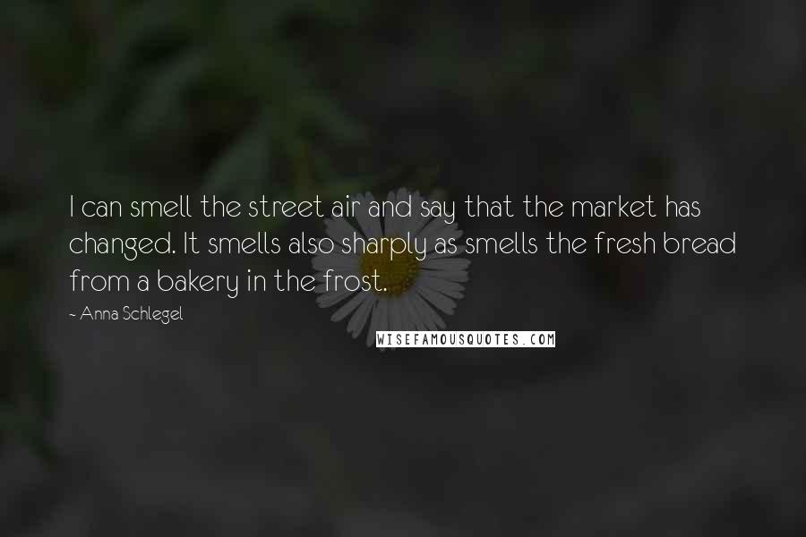 Anna Schlegel Quotes: I can smell the street air and say that the market has changed. It smells also sharply as smells the fresh bread from a bakery in the frost.