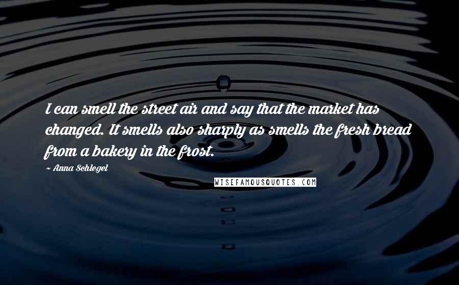 Anna Schlegel Quotes: I can smell the street air and say that the market has changed. It smells also sharply as smells the fresh bread from a bakery in the frost.