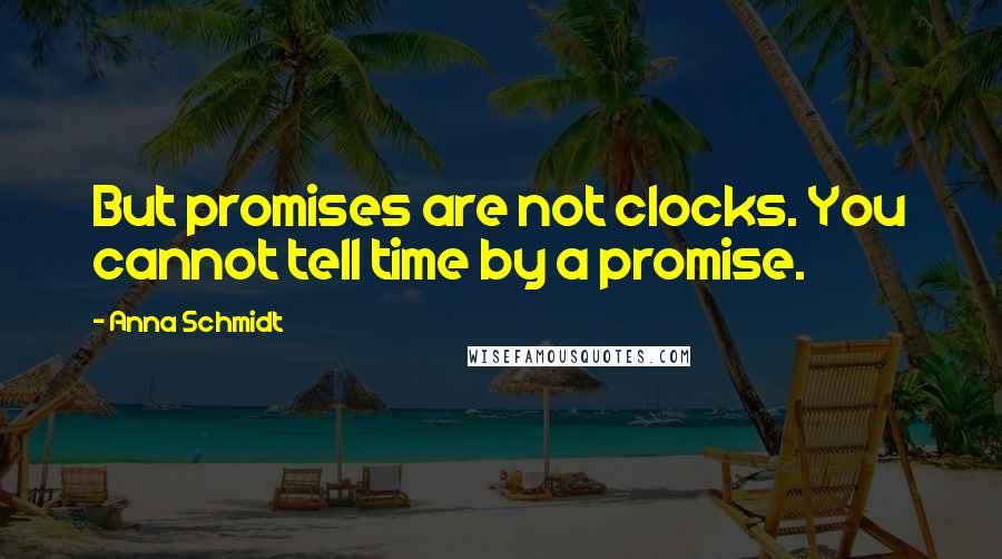 Anna Schmidt Quotes: But promises are not clocks. You cannot tell time by a promise.