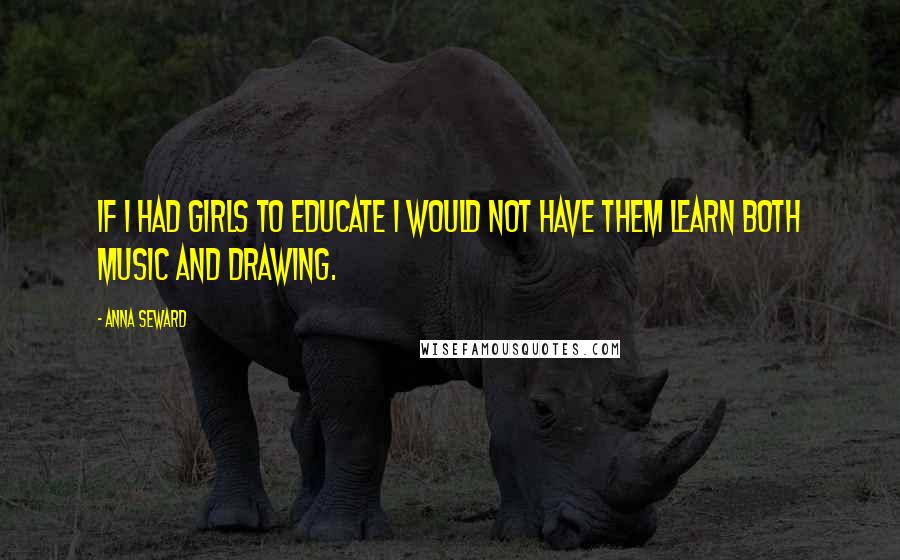 Anna Seward Quotes: If I had girls to educate I would not have them learn both music and drawing.