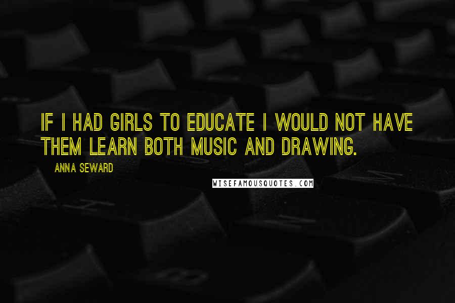 Anna Seward Quotes: If I had girls to educate I would not have them learn both music and drawing.