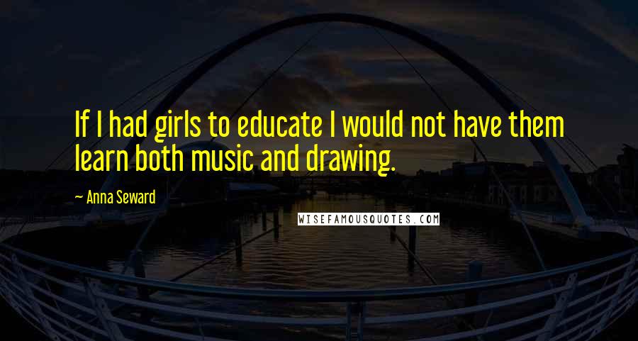 Anna Seward Quotes: If I had girls to educate I would not have them learn both music and drawing.