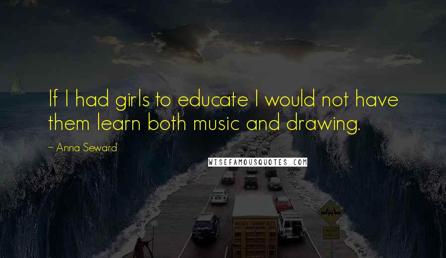 Anna Seward Quotes: If I had girls to educate I would not have them learn both music and drawing.