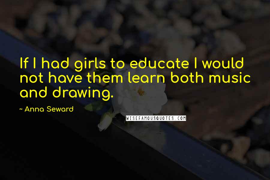 Anna Seward Quotes: If I had girls to educate I would not have them learn both music and drawing.